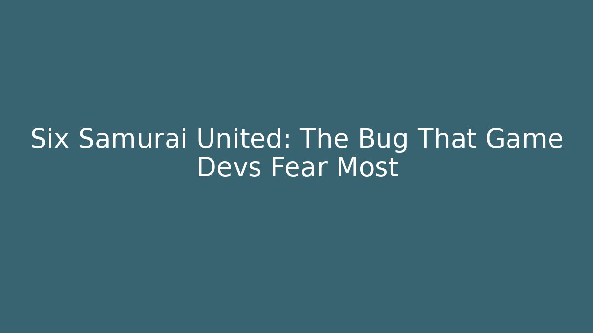Six Samurai United: The Bug That Game Devs Fear Most