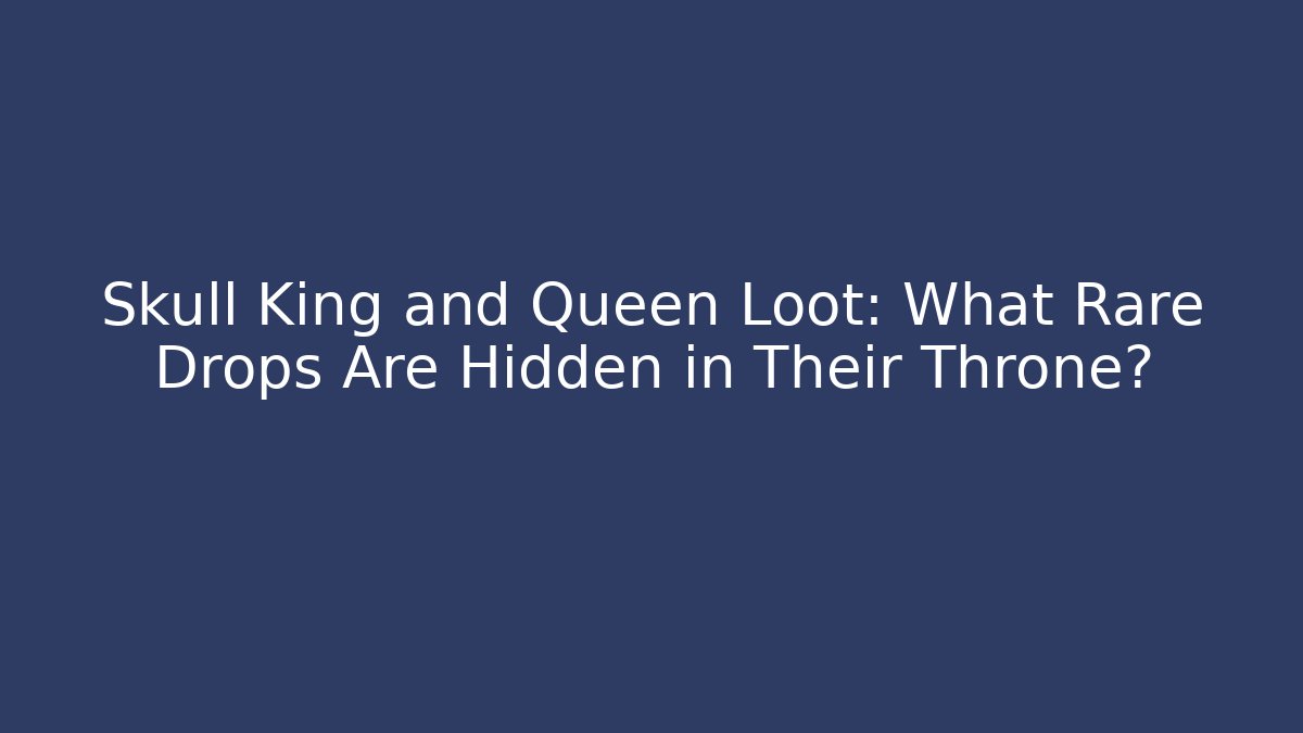 Skull King and Queen Loot: What Rare Drops Are Hidden in Their Throne?