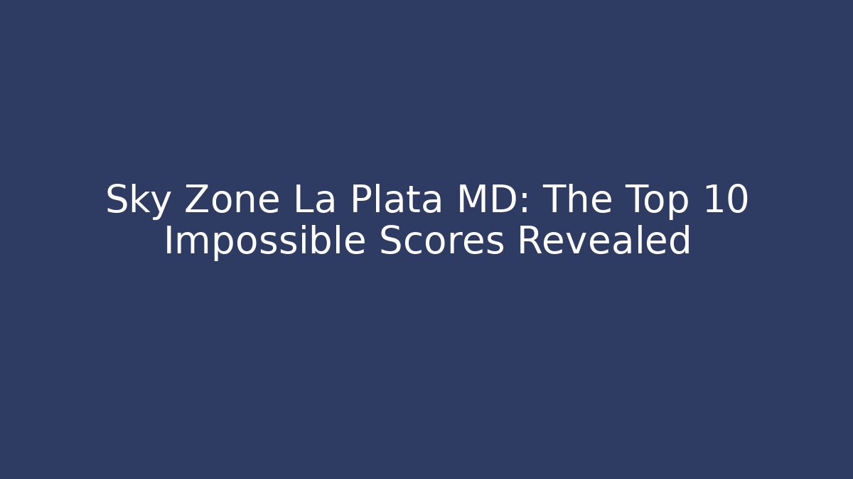 Sky Zone La Plata MD: The Top 10 Impossible Scores Revealed
