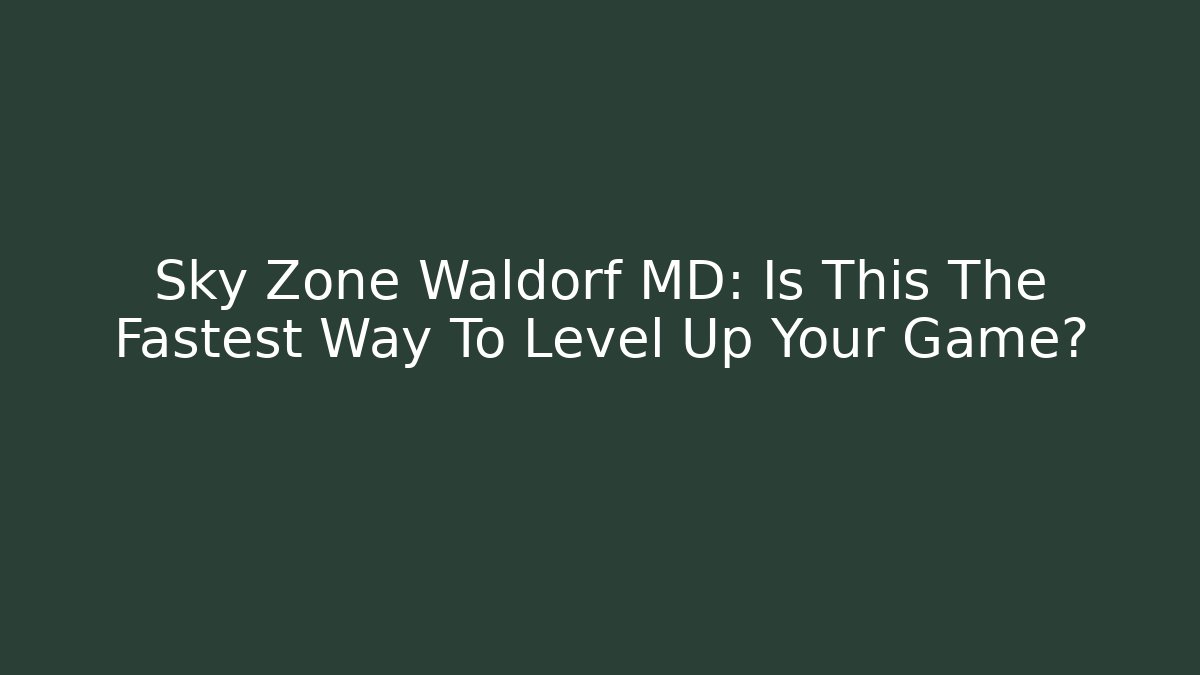 Sky Zone Waldorf MD: Is This The Fastest Way To Level Up Your Game?