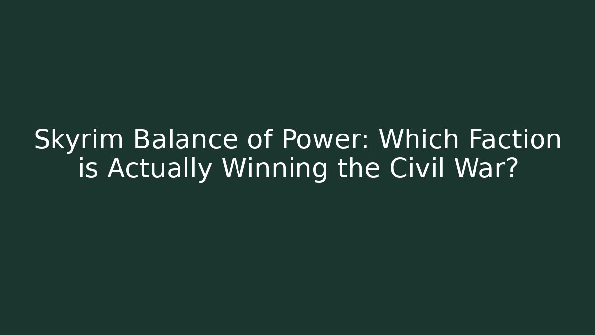 Skyrim Balance of Power: Which Faction is Actually Winning the Civil War?