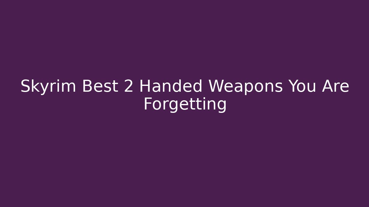 Skyrim Best 2 Handed Weapons You Are Forgetting