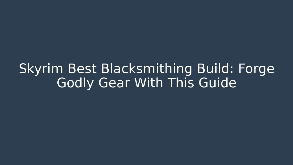 Skyrim Best Blacksmithing Build: Forge Godly Gear With This Guide
