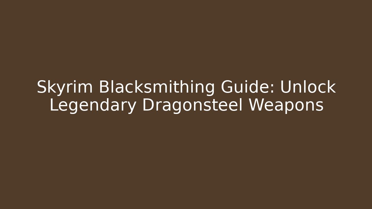 Skyrim Blacksmithing Guide: Unlock Legendary Dragonsteel Weapons