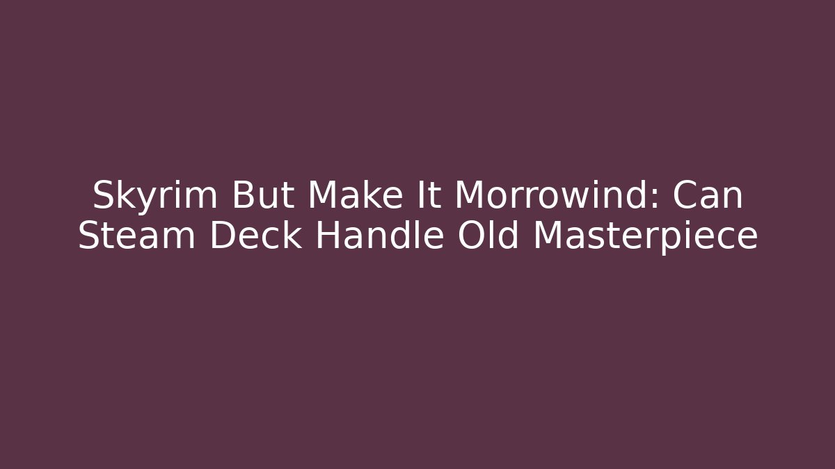 Skyrim But Make It Morrowind: Can Steam Deck Handle Old Masterpiece - The Family Holidays