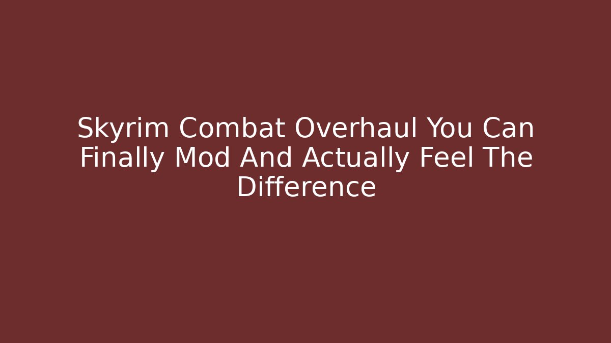 Skyrim Combat Overhaul You Can Finally Mod And Actually Feel The Difference