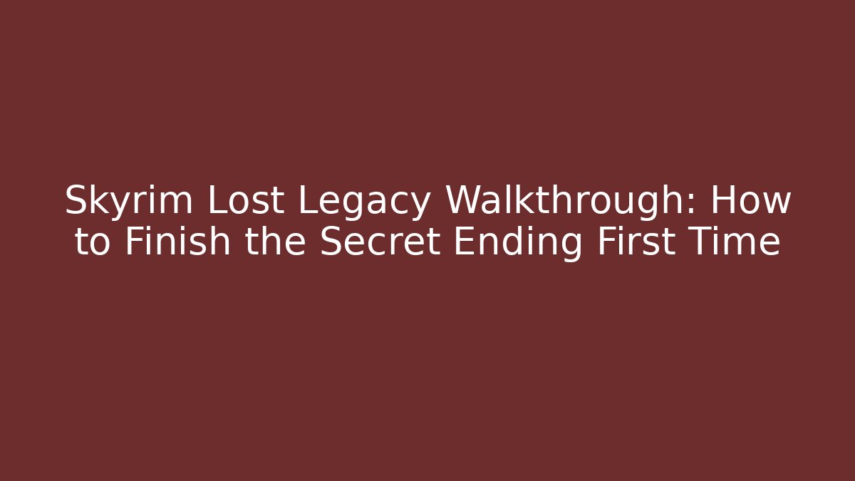 Skyrim Lost Legacy Walkthrough: How to Finish the Secret Ending First Time