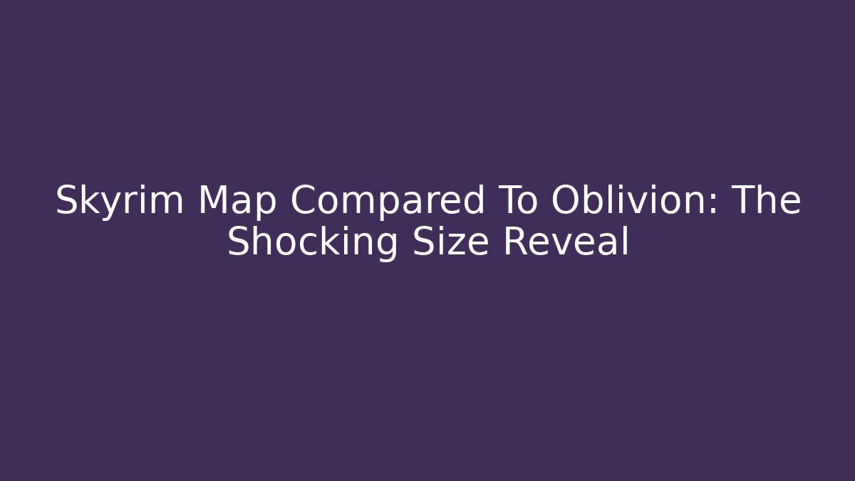 Skyrim Map Compared To Oblivion: The Shocking Size Reveal - The Family Holidays