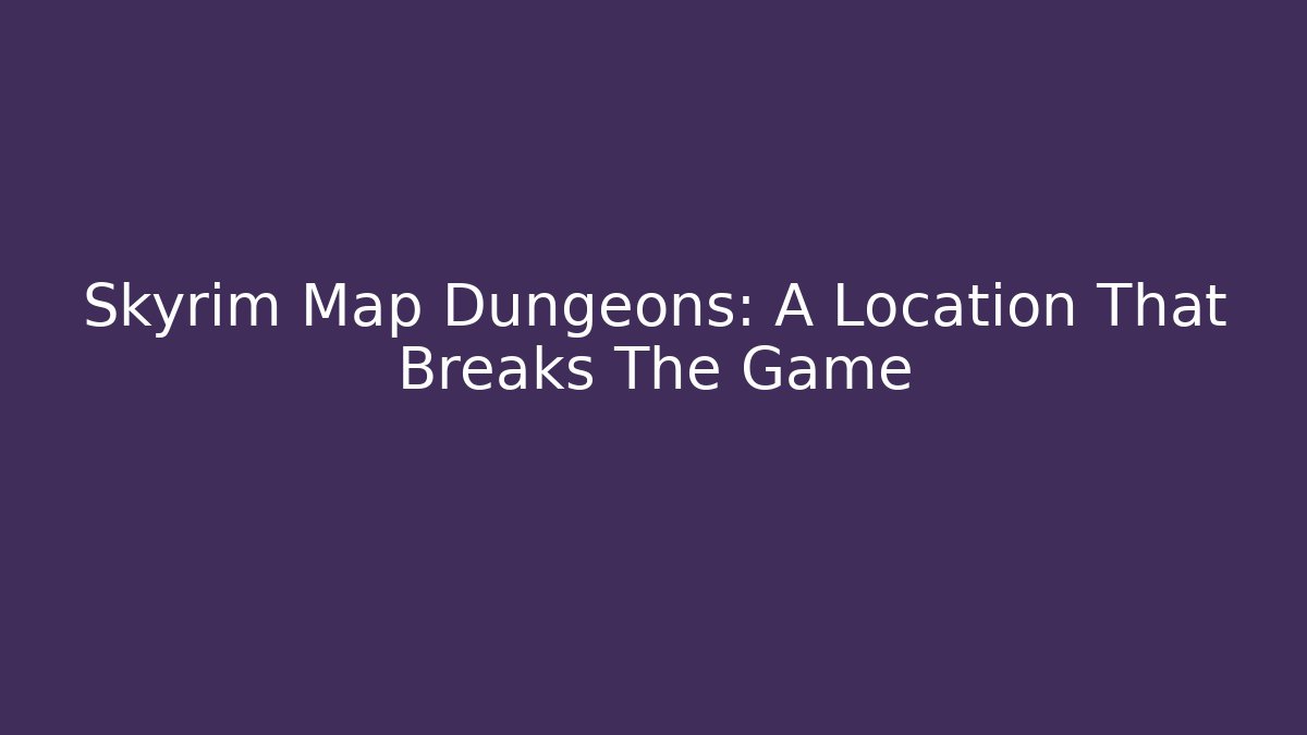 Skyrim Map Dungeons: A Location That Breaks The Game - The Family Holidays