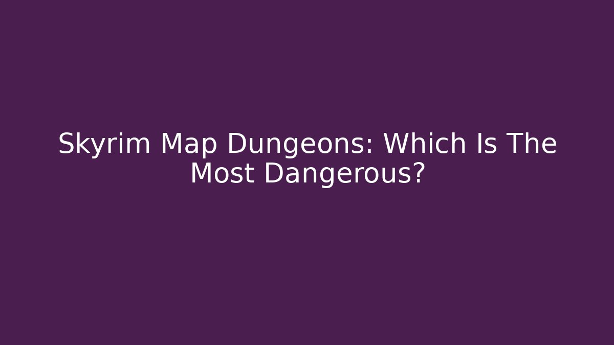 Skyrim Map Dungeons: Which Is The Most Dangerous?