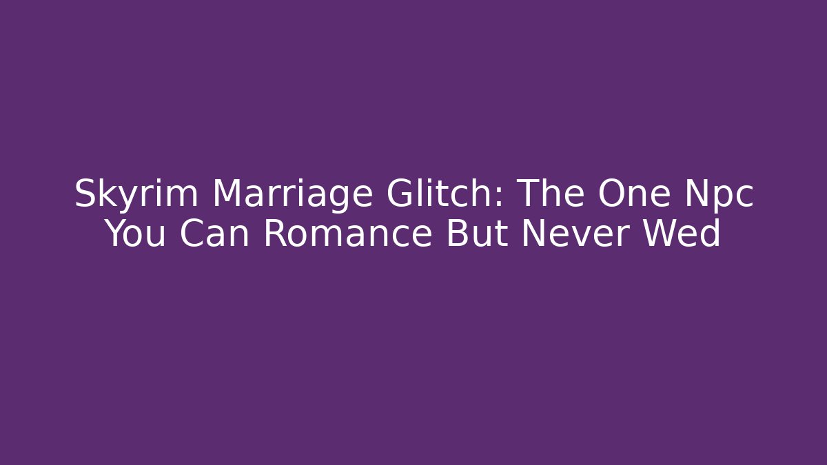 Skyrim Marriage Glitch: The One Npc You Can Romance But Never Wed
