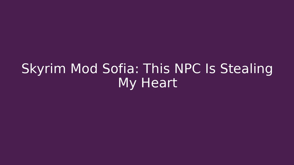 Skyrim Mod Sofia: This NPC Is Stealing My Heart - The Family Holidays