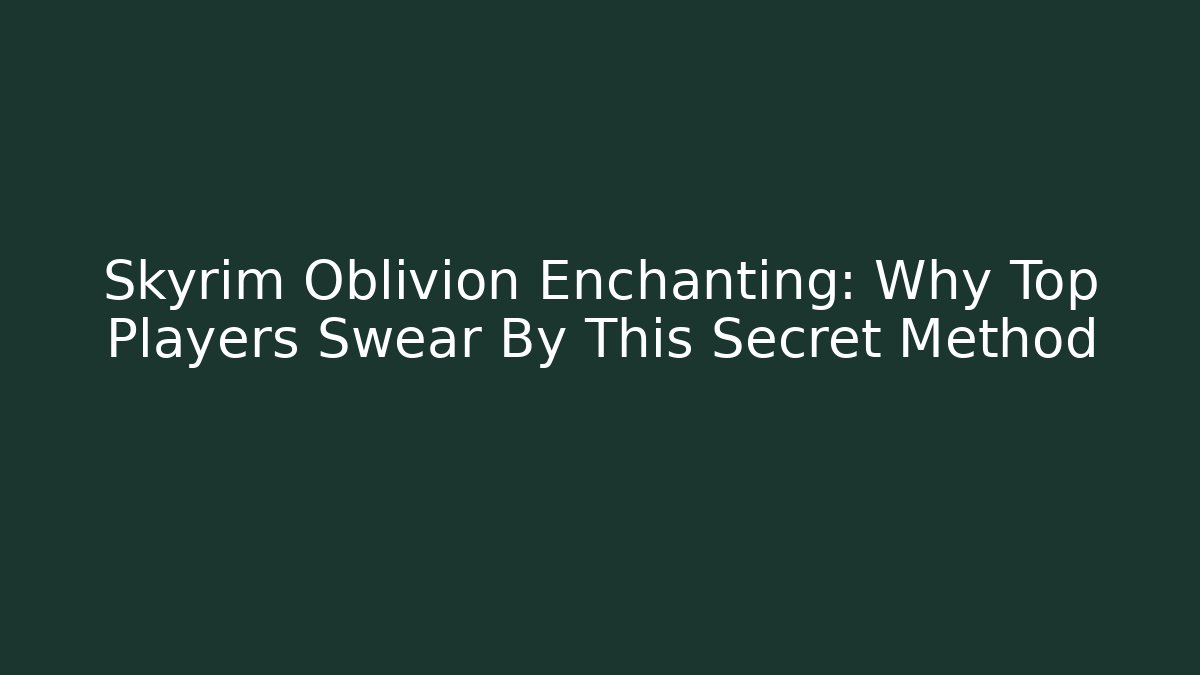 Skyrim Oblivion Enchanting: Why Top Players Swear By This Secret Method - The Family Holidays