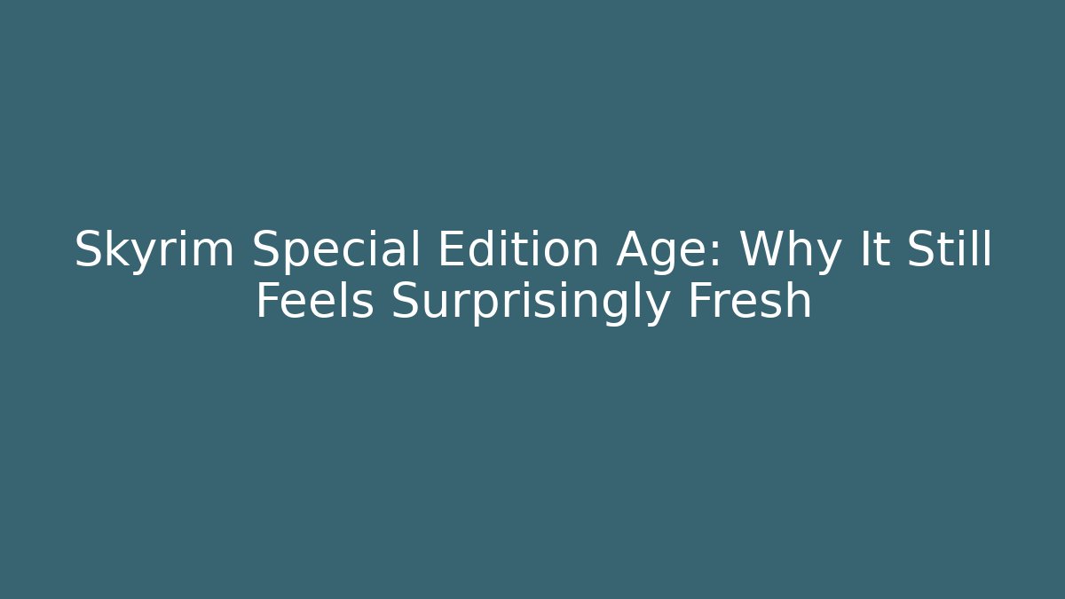 Skyrim Special Edition Age: Why It Still Feels Surprisingly Fresh