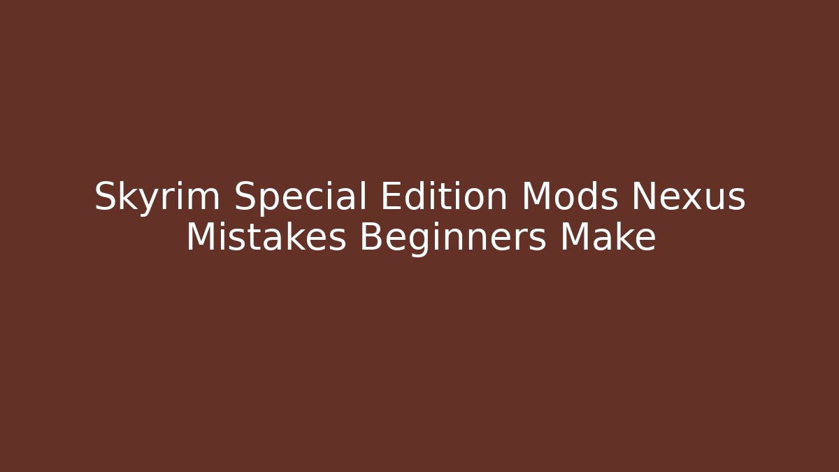 Skyrim Special Edition Mods Nexus Mistakes Beginners Make
