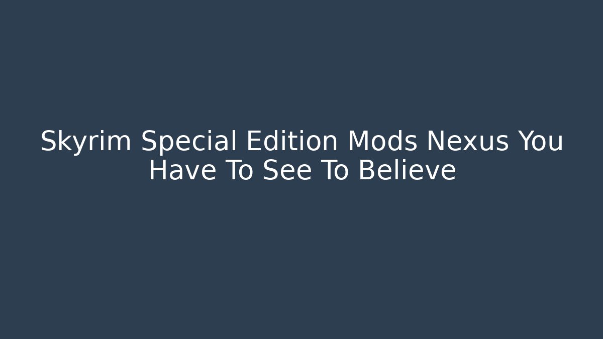 Skyrim Special Edition Mods Nexus You Have To See To Believe