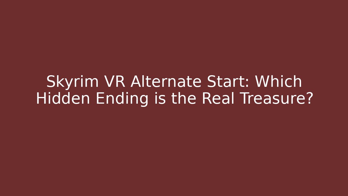 Skyrim VR Alternate Start: Which Hidden Ending is the Real Treasure?