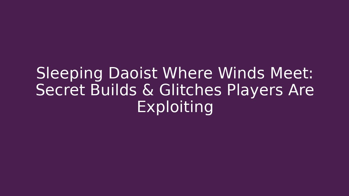 Sleeping Daoist Where Winds Meet: Secret Builds & Glitches Players Are Exploiting