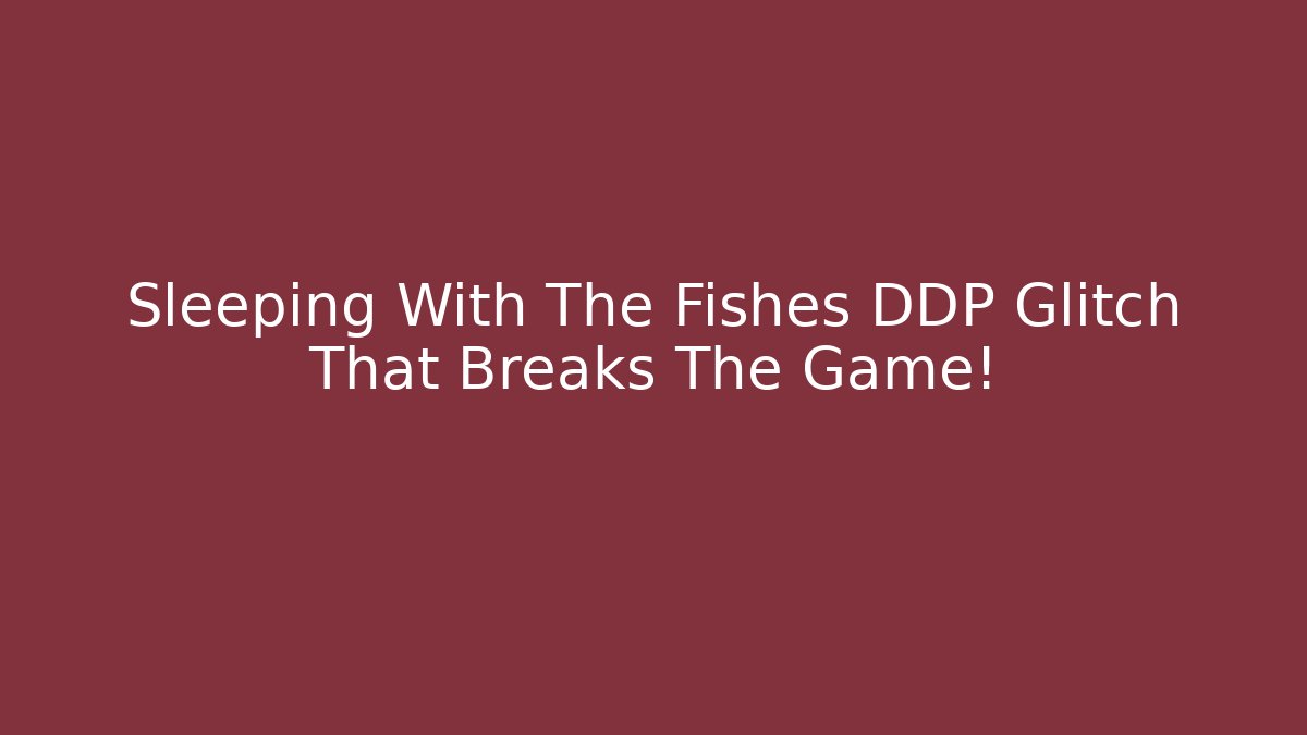 Sleeping With The Fishes DDP Glitch That Breaks The Game!