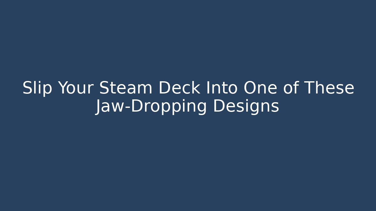 Slip Your Steam Deck Into One of These Jaw-Dropping Designs