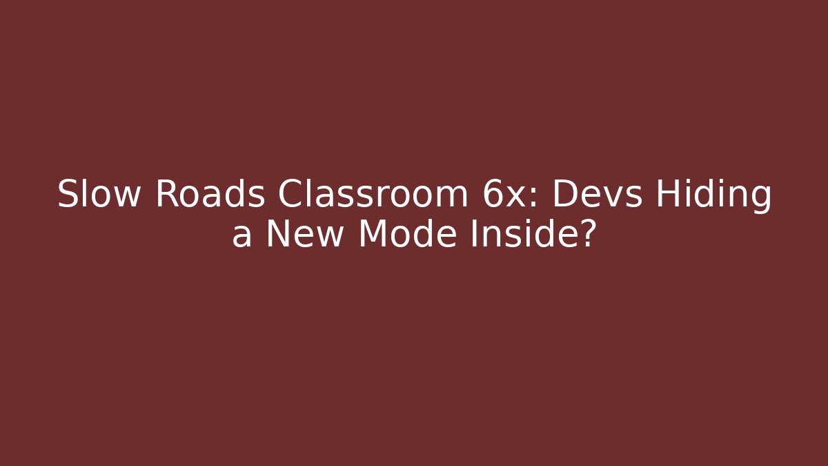 Slow Roads Classroom 6x: Devs Hiding a New Mode Inside?