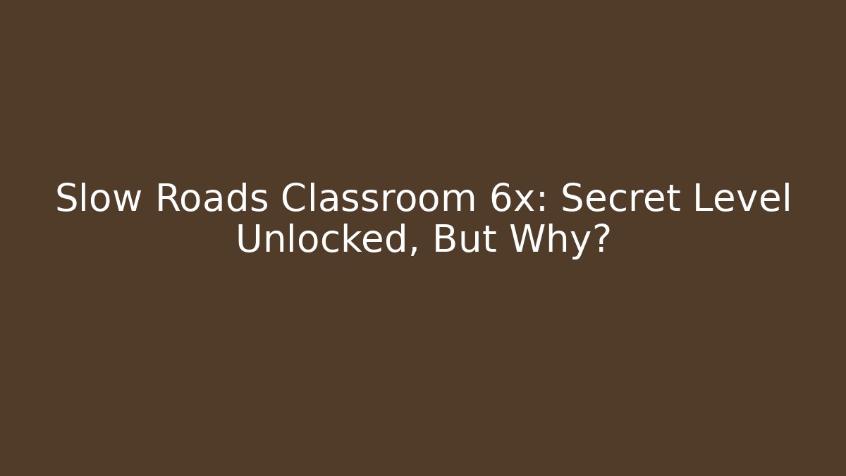 Slow Roads Classroom 6x: Secret Level Unlocked, But Why?