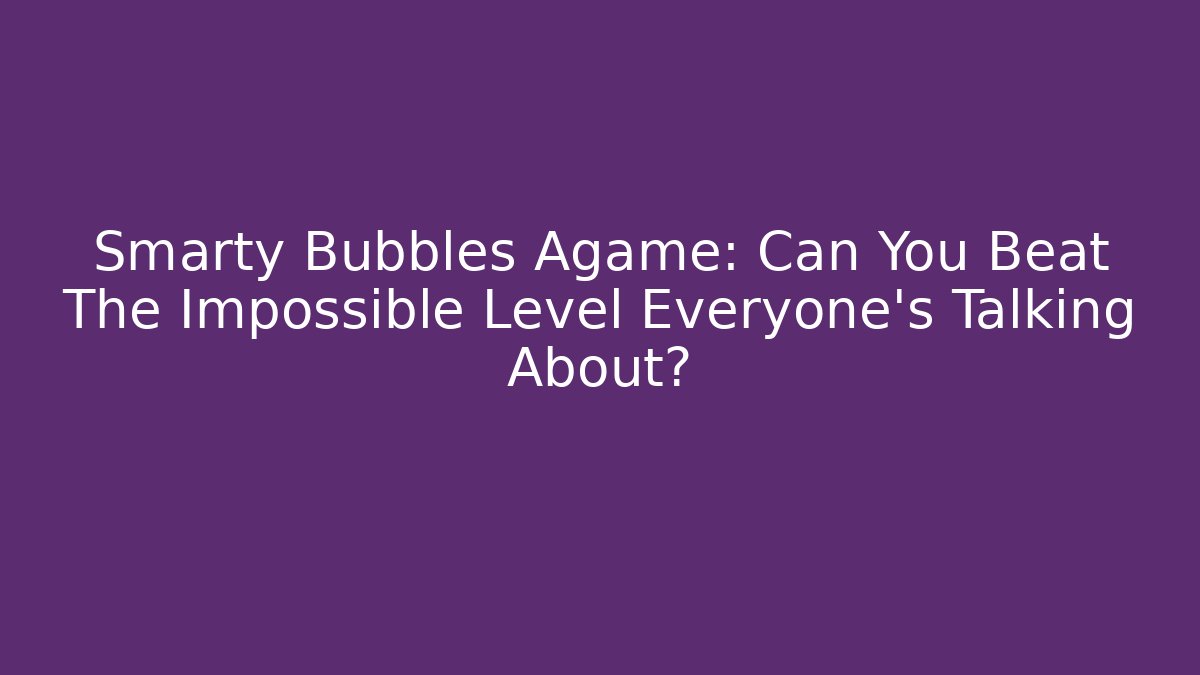 Smarty Bubbles Agame: Can You Beat The Impossible Level Everyone's Talking About?