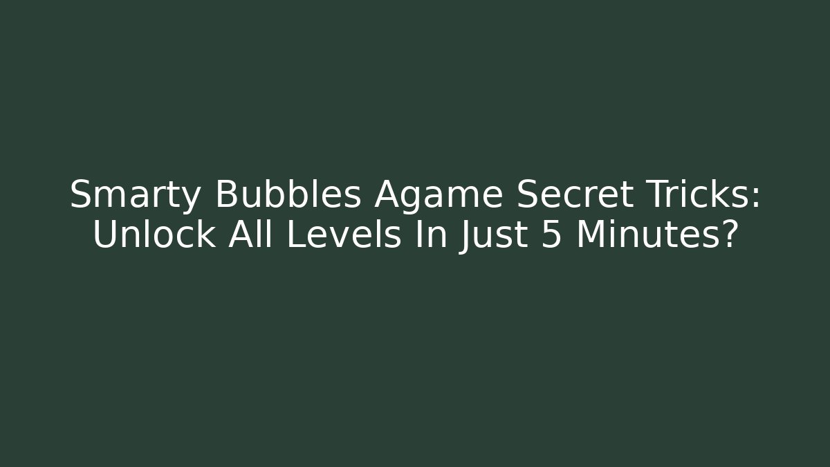 Smarty Bubbles Agame Secret Tricks: Unlock All Levels In Just 5 Minutes?