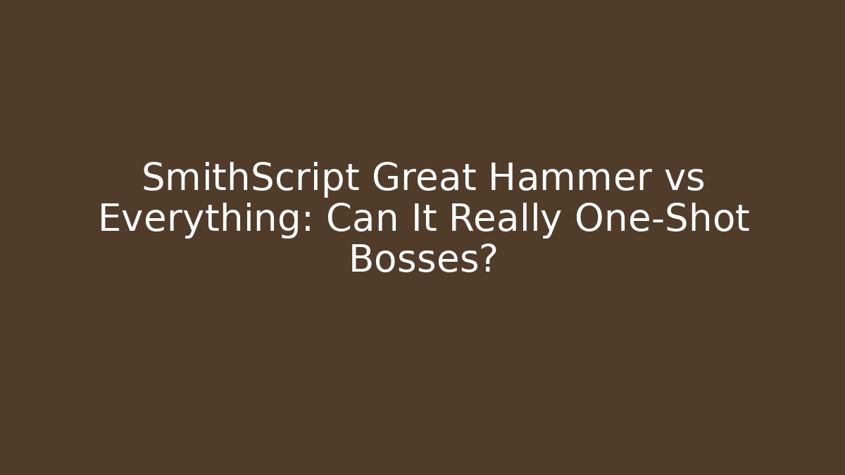 SmithScript Great Hammer vs Everything: Can It Really One-Shot Bosses?