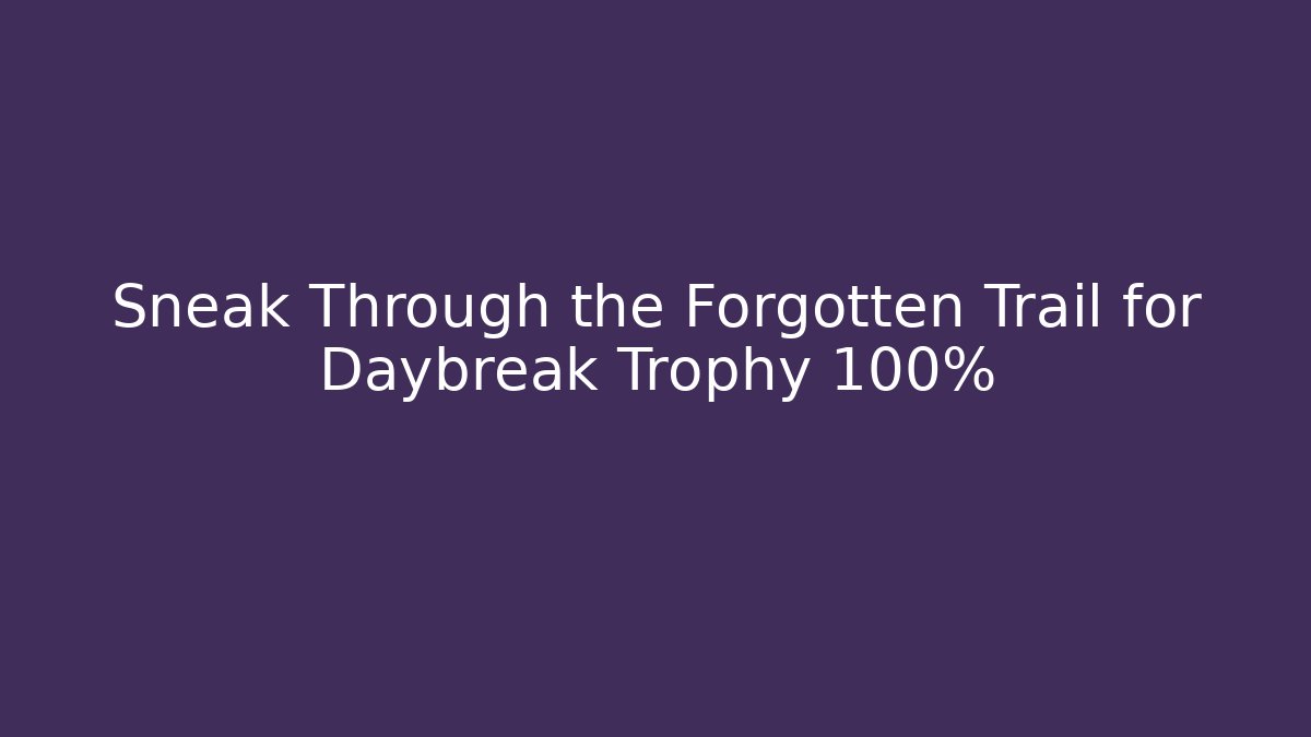 Sneak Through the Forgotten Trail for Daybreak Trophy 100%