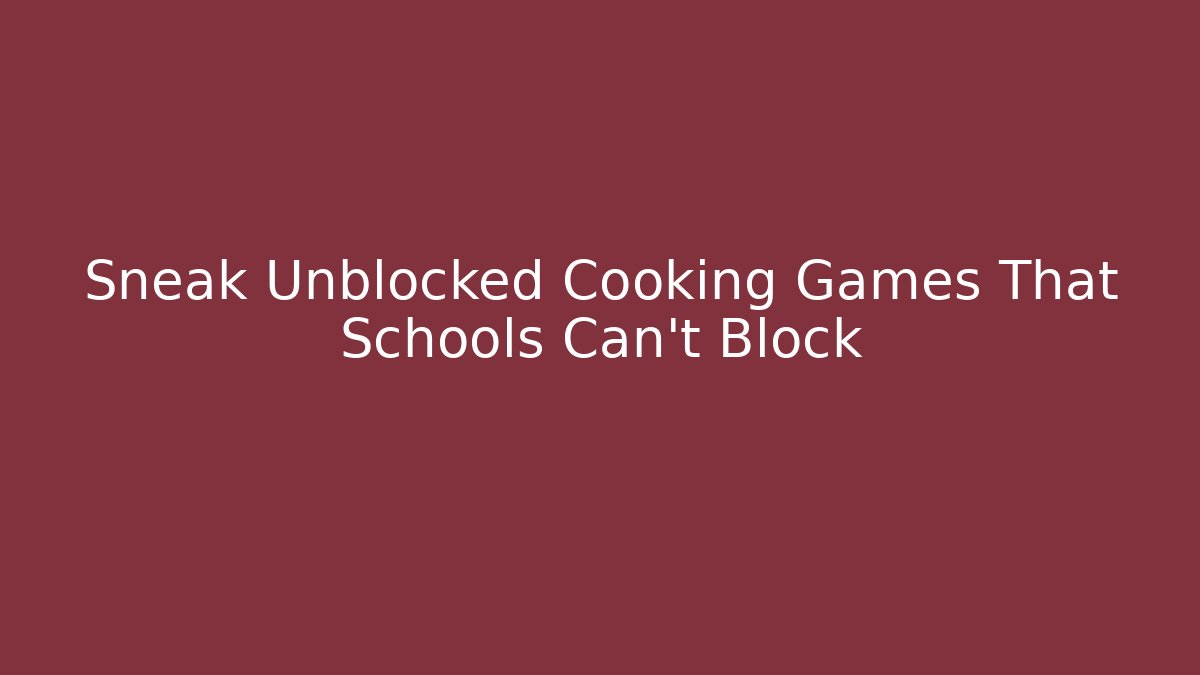 Sneak Unblocked Cooking Games That Schools Can't Block