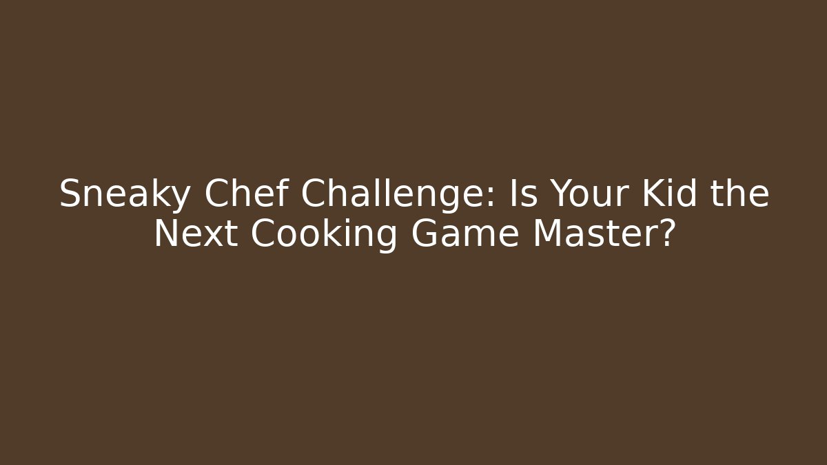 Sneaky Chef Challenge: Is Your Kid the Next Cooking Game Master? - The Family Holidays