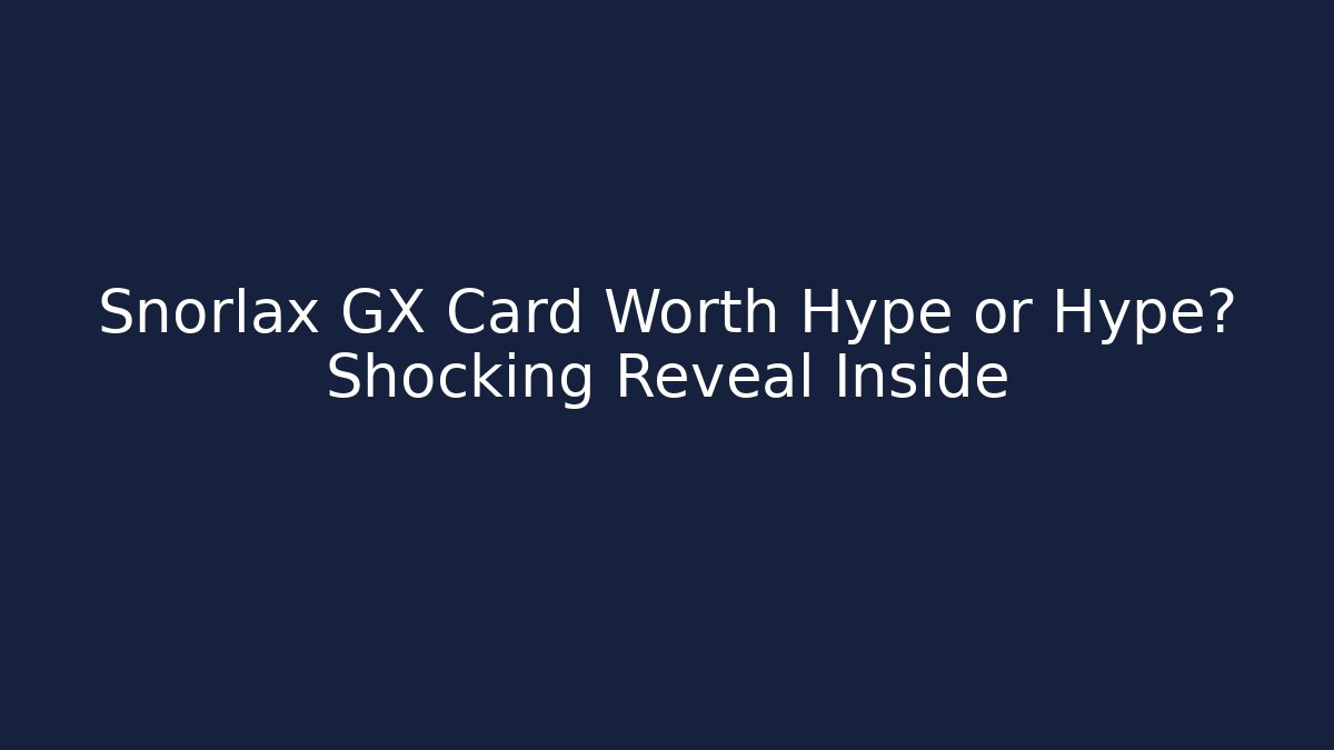 Snorlax GX Card Worth Hype or Hype? Shocking Reveal Inside