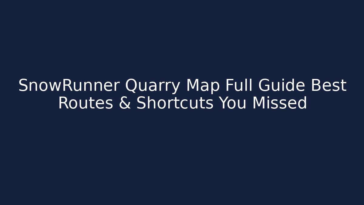 SnowRunner Quarry Map Full Guide Best Routes & Shortcuts You Missed - The Family Holidays