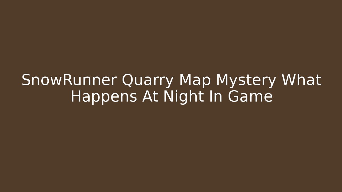 SnowRunner Quarry Map Mystery What Happens At Night In Game