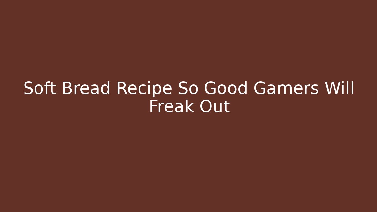 Soft Bread Recipe So Good Gamers Will Freak Out