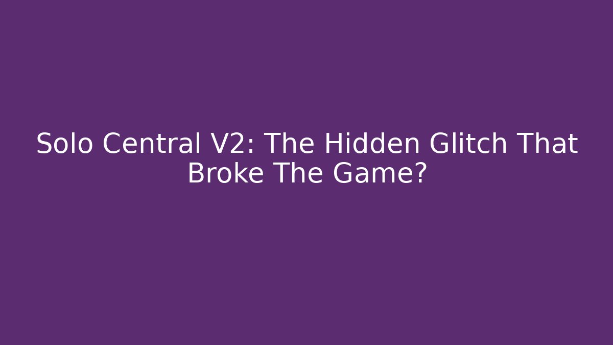 Solo Central V2: The Hidden Glitch That Broke The Game?