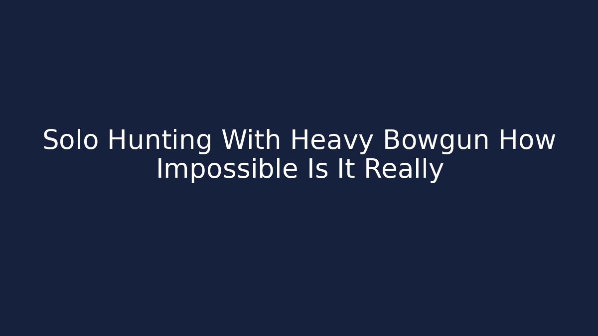 Solo Hunting With Heavy Bowgun How Impossible Is It Really