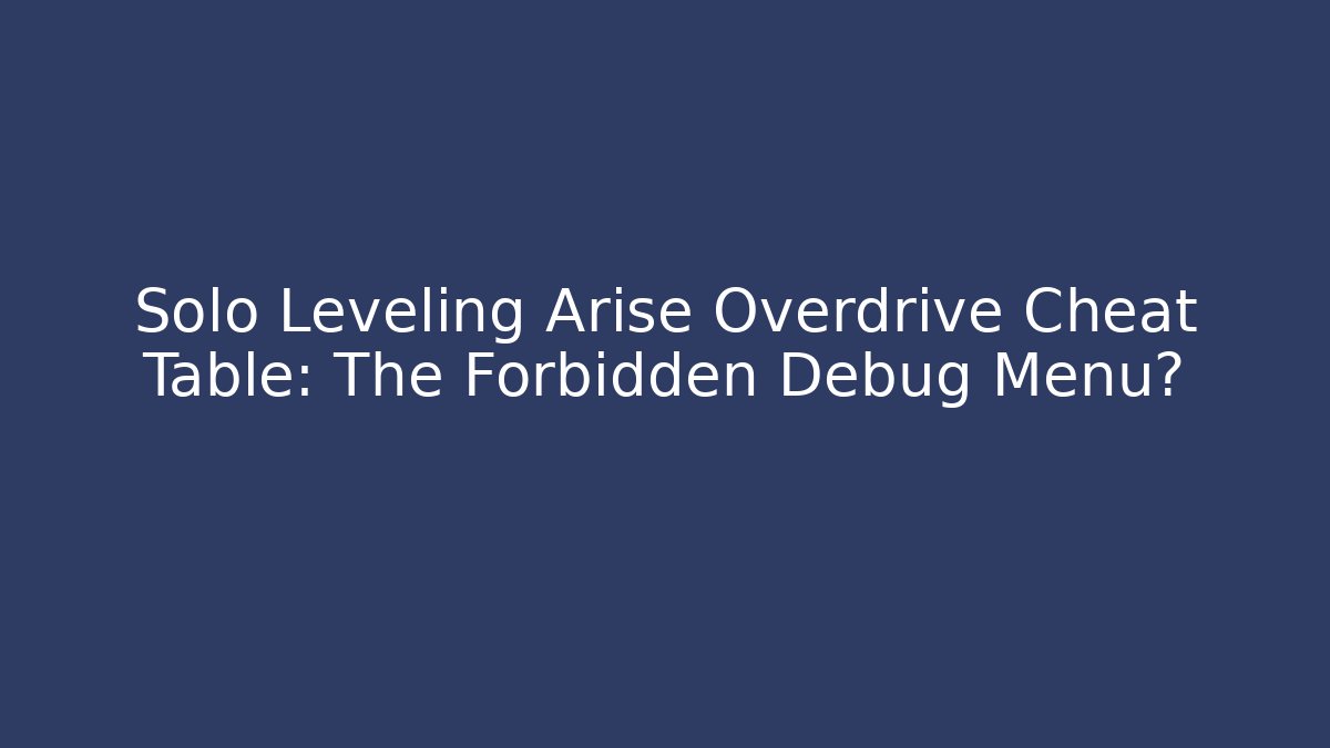 Solo Leveling Arise Overdrive Cheat Table: The Forbidden Debug Menu?
