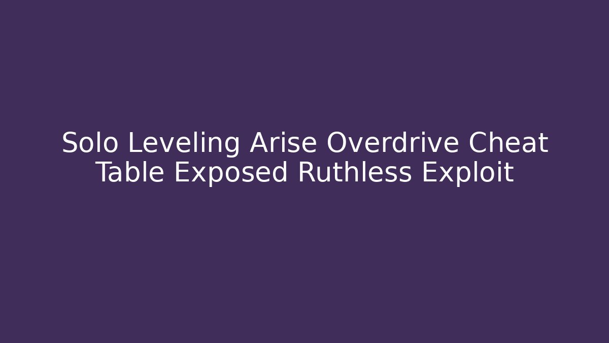 Solo Leveling Arise Overdrive Cheat Table Exposed Ruthless Exploit
