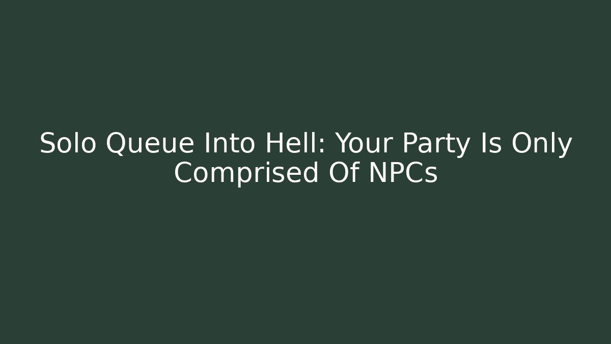 Solo Queue Into Hell: Your Party Is Only Comprised Of NPCs