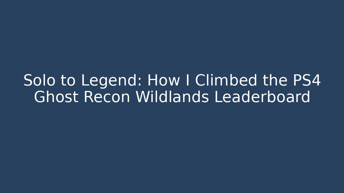 Solo to Legend: How I Climbed the PS4 Ghost Recon Wildlands Leaderboard