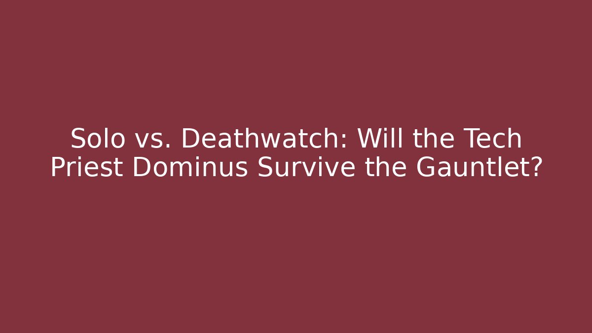 Solo vs. Deathwatch: Will the Tech Priest Dominus Survive the Gauntlet?