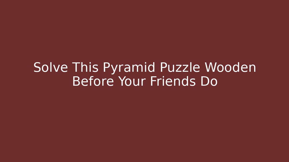Solve This Pyramid Puzzle Wooden Before Your Friends Do