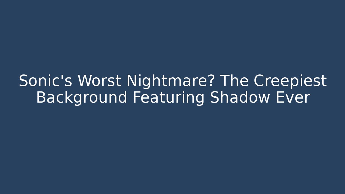 Sonic's Worst Nightmare? The Creepiest Background Featuring Shadow Ever