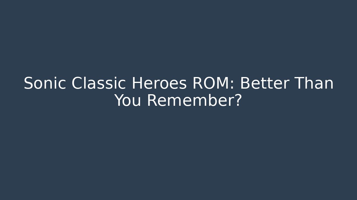 Sonic Classic Heroes ROM: Better Than You Remember?