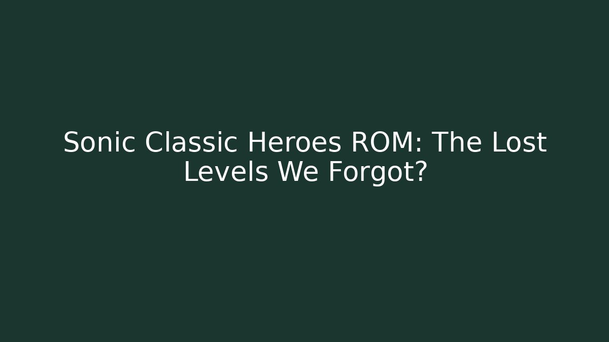 Sonic Classic Heroes ROM: The Lost Levels We Forgot?