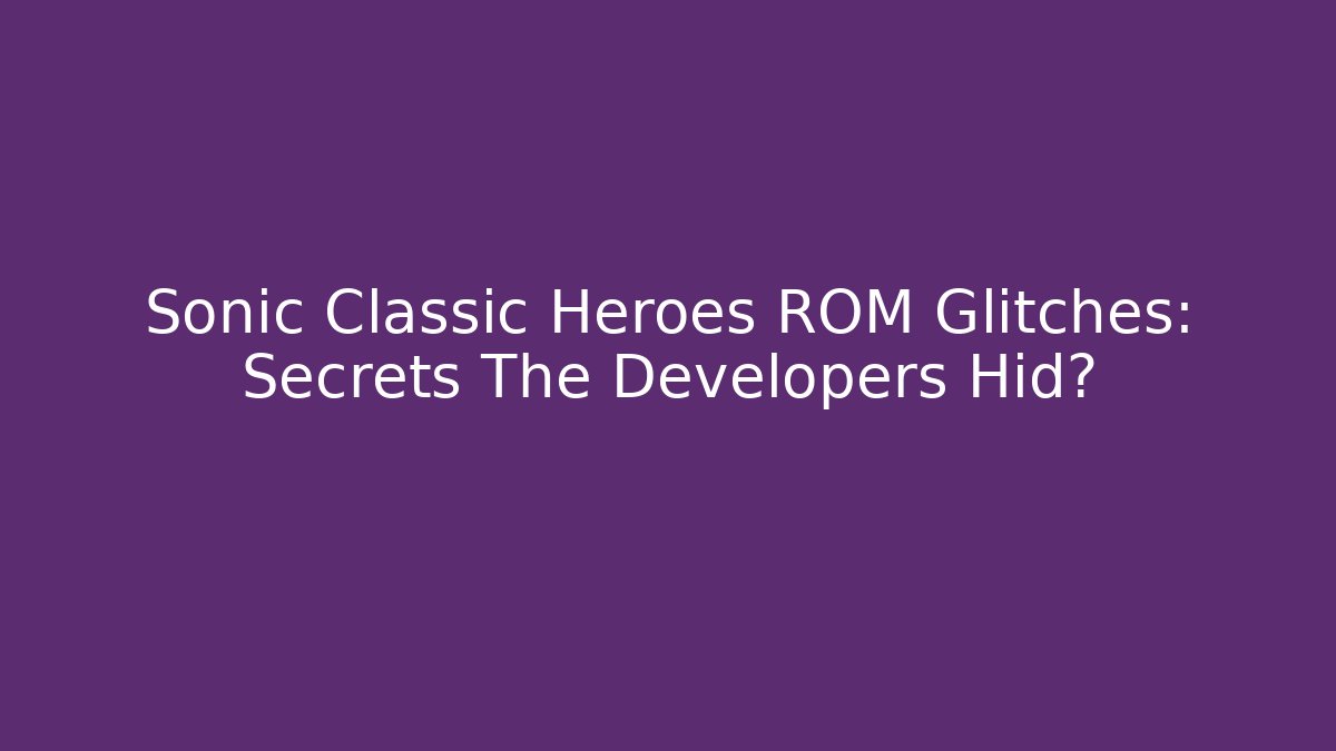 Sonic Classic Heroes ROM Glitches: Secrets The Developers Hid?