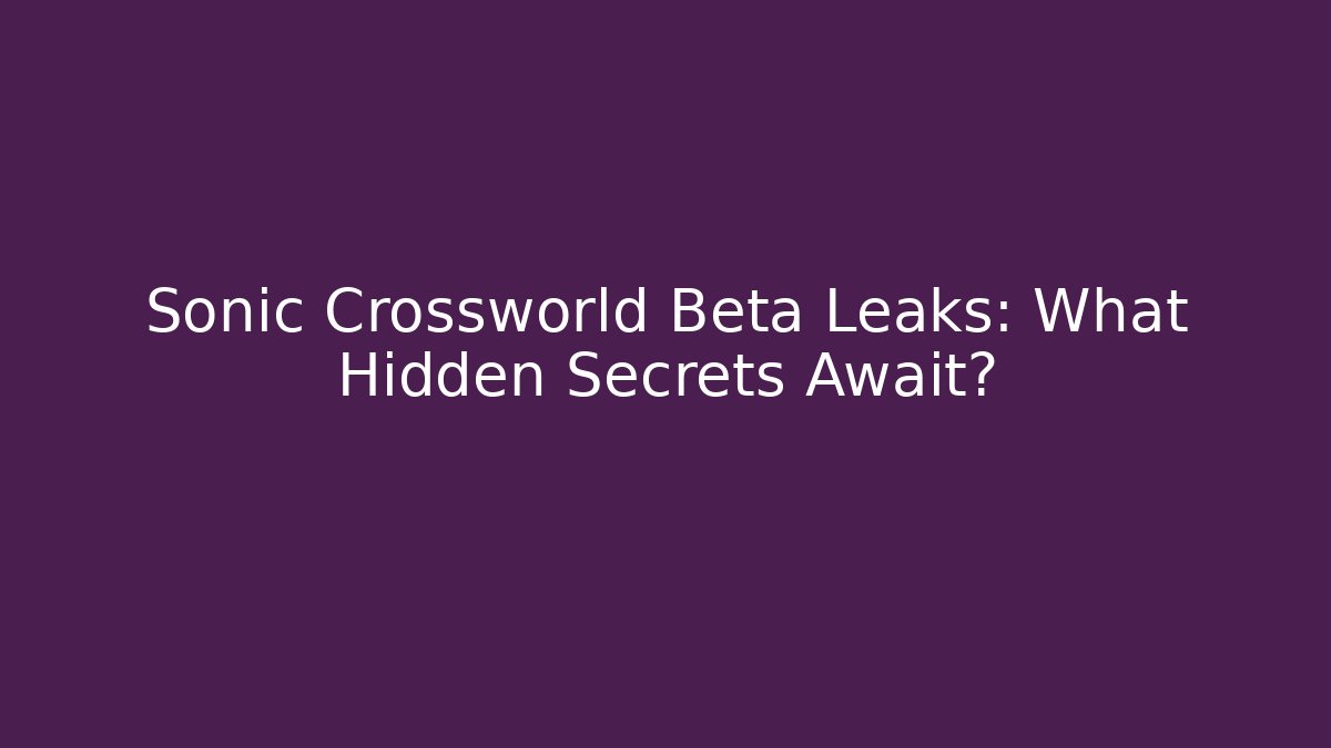 Sonic Crossworld Beta Leaks: What Hidden Secrets Await?