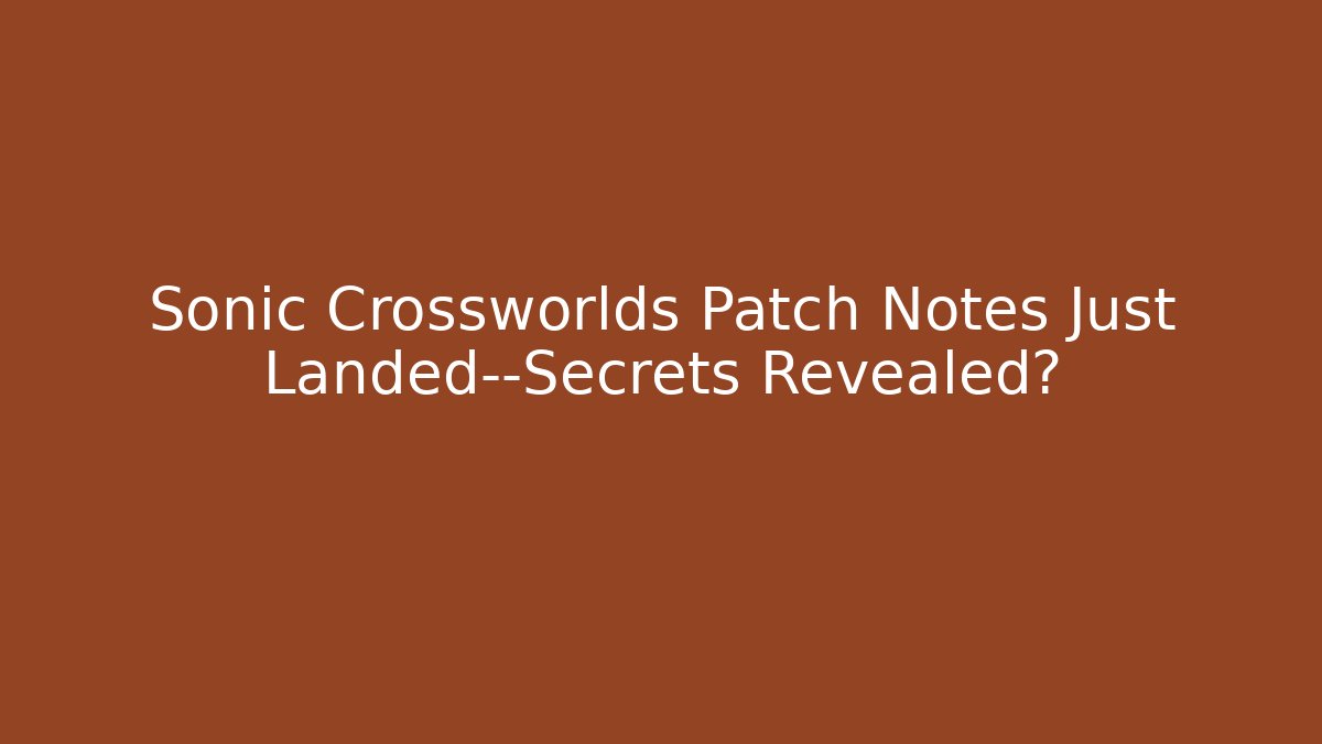 Sonic Crossworlds Patch Notes Just Landed—Secrets Revealed?
